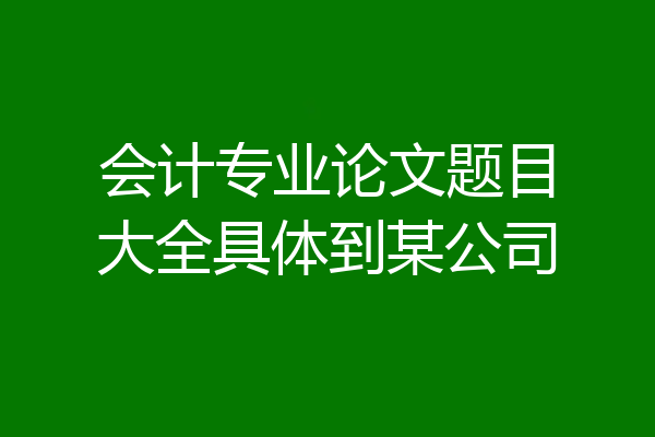会计专业论文题目大全具体到某公司