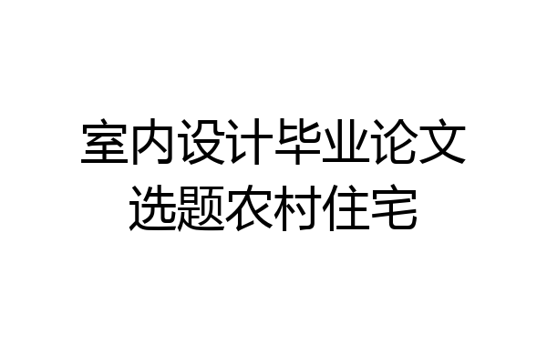 室内设计毕业论文选题农村住宅