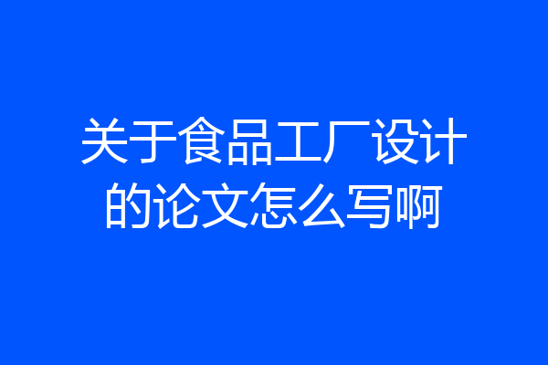 关于食品工厂设计的论文怎么写啊