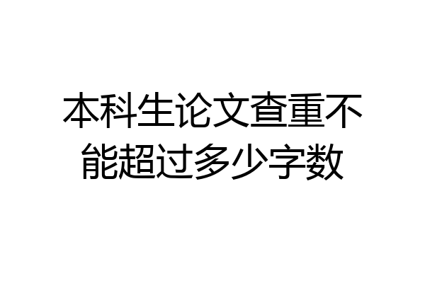 本科生论文查重不能超过多少字数