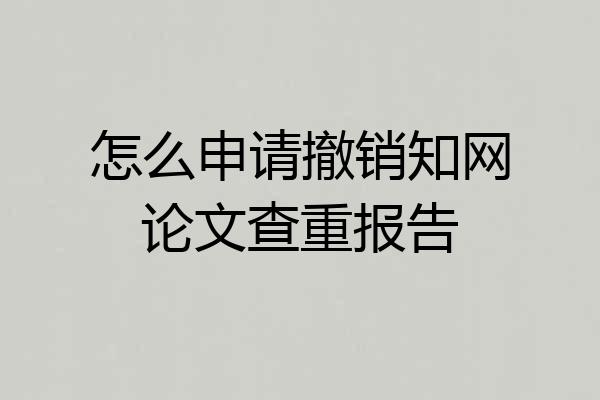 怎么申请撤销知网论文查重报告