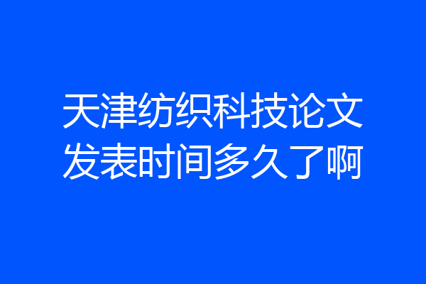 天津纺织科技论文发表时间多久了啊