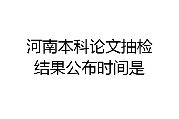 河南本科论文抽检结果公布时间是