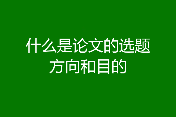 什么是论文的选题方向和目的