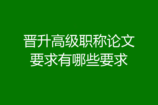 晋升高级职称论文要求有哪些要求