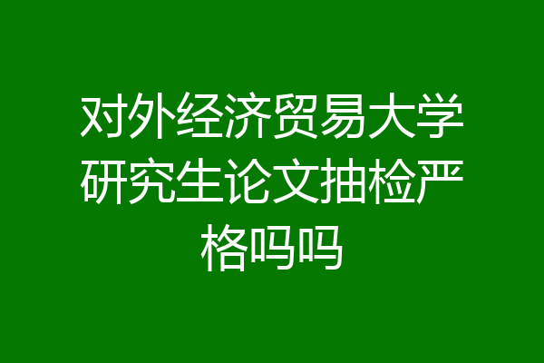 对外经济贸易大学研究生论文抽检严格吗吗