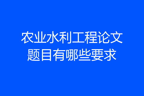 农业水利工程论文题目有哪些要求