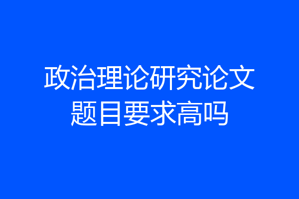 政治理论研究论文题目要求高吗