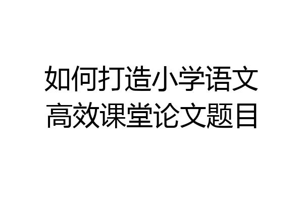 如何打造小学语文高效课堂论文题目