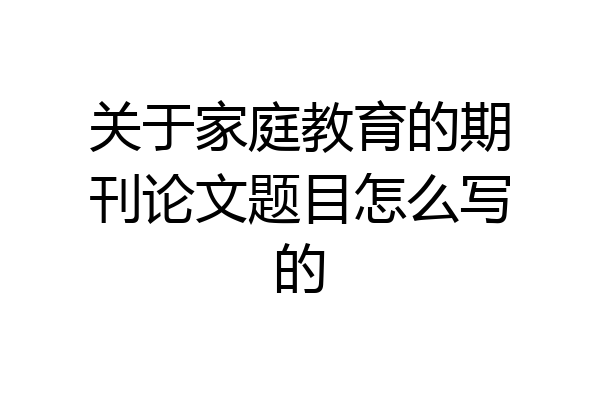 关于家庭教育的期刊论文题目怎么写的