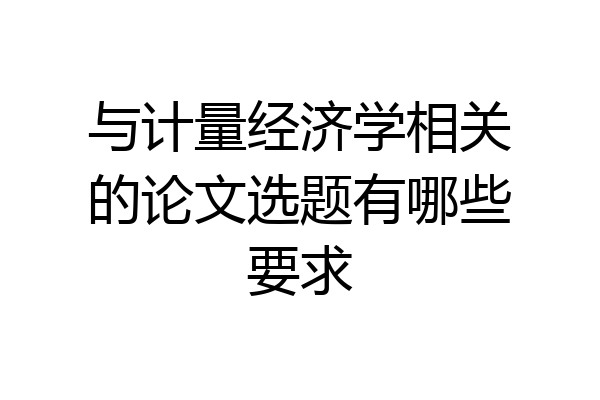 与计量经济学相关的论文选题有哪些要求