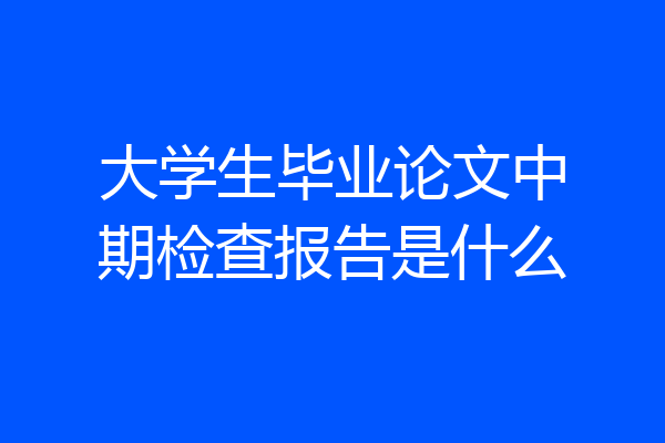 大学生毕业论文中期检查报告是什么