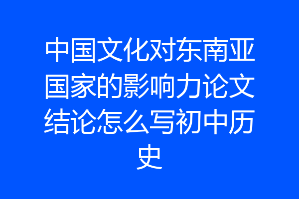 中国文化对东南亚国家的影响力论文结论怎么写初中历史