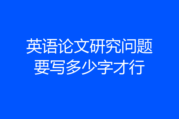 英语论文研究问题要写多少字才行