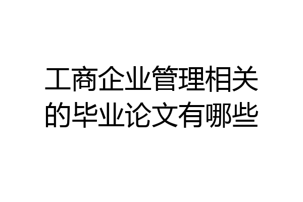 工商企业管理相关的毕业论文有哪些