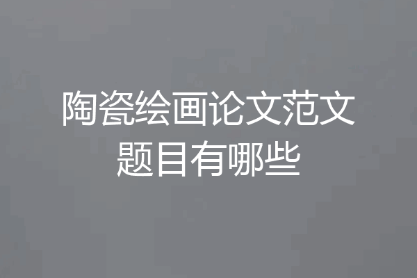 陶瓷绘画论文范文题目有哪些