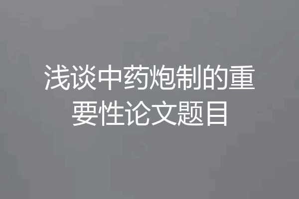 浅谈中药炮制的重要性论文题目