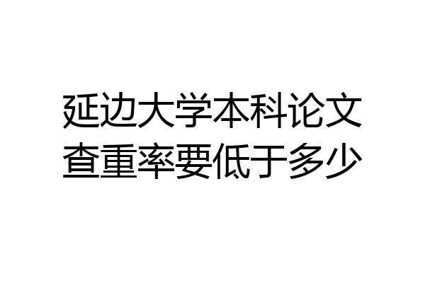 延边大学本科论文查重率要低于多少