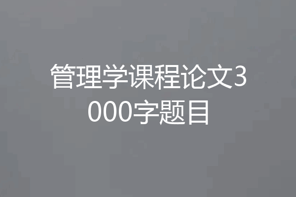 管理学课程论文3000字题目