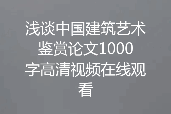 浅谈中国建筑艺术鉴赏论文1000字高清视频在线观看