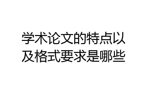 学术论文的特点以及格式要求是哪些