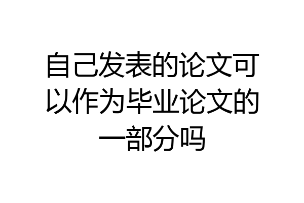 自己发表的论文可以作为毕业论文的一部分吗