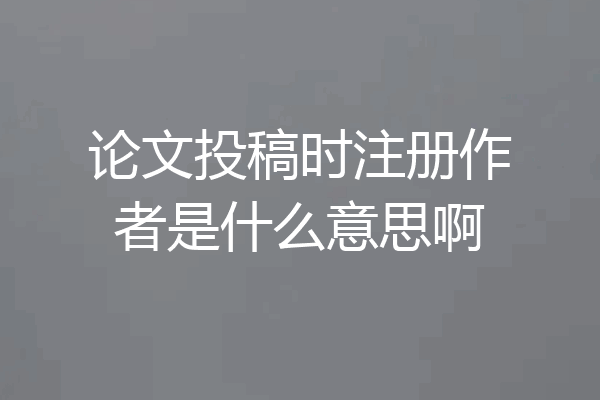 论文投稿时注册作者是什么意思啊