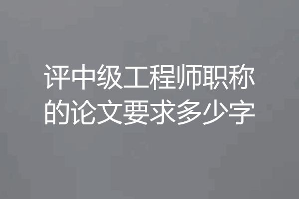 评中级工程师职称的论文要求多少字