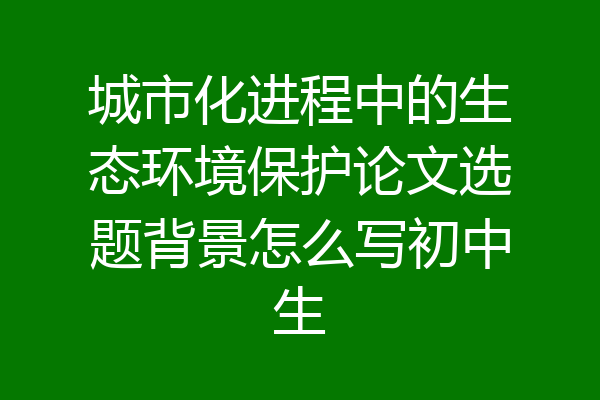 城市化进程中的生态环境保护论文选题背景怎么写初中生