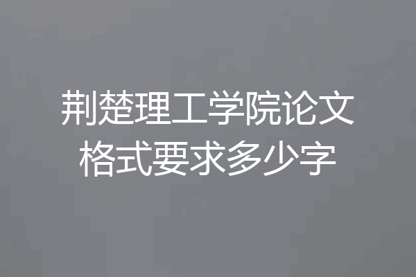 荆楚理工学院论文格式要求多少字
