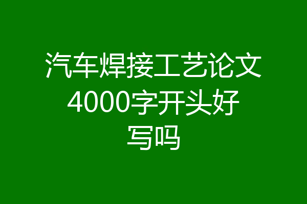 汽车焊接工艺论文4000字开头好写吗