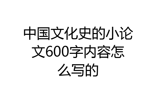 中国文化史的小论文600字内容怎么写的