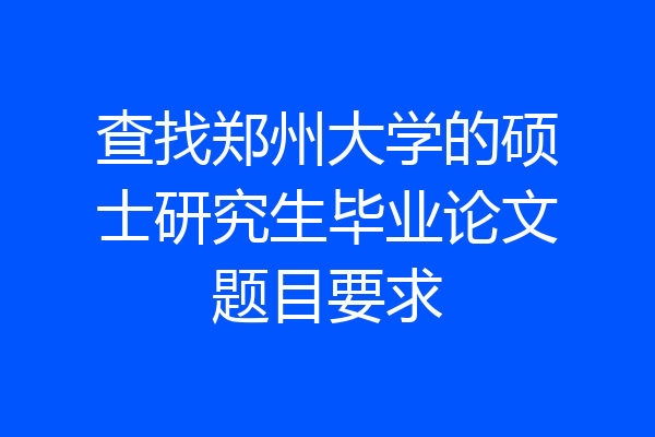 查找郑州大学的硕士研究生毕业论文题目要求