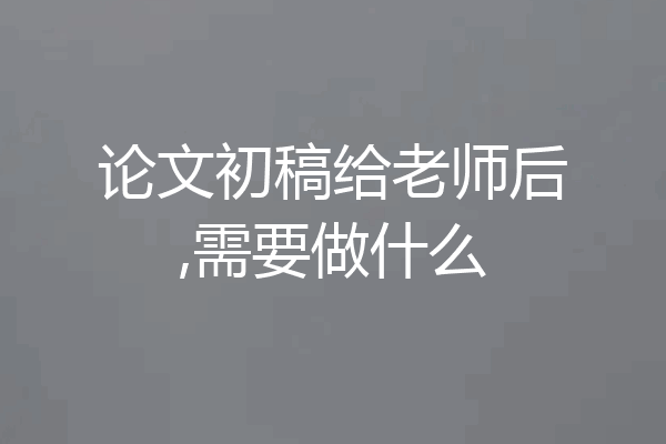 论文初稿给老师后,需要做什么