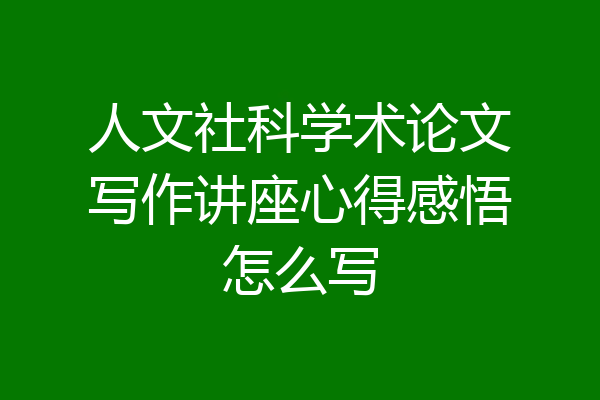人文社科学术论文写作讲座心得感悟怎么写