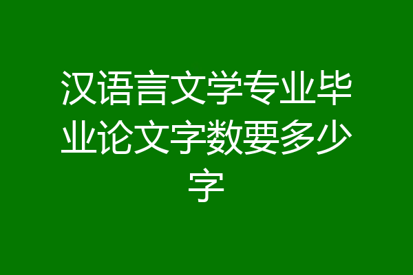 汉语言文学专业毕业论文字数要多少字