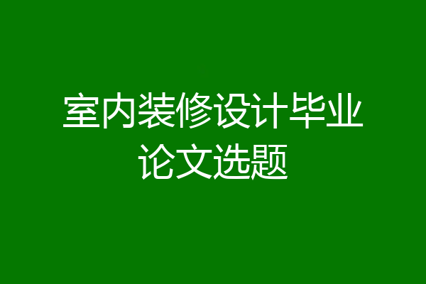 室内装修设计毕业论文选题