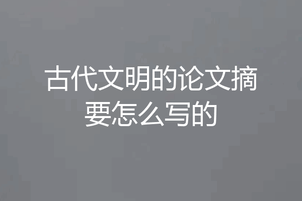 古代文明的论文摘要怎么写的