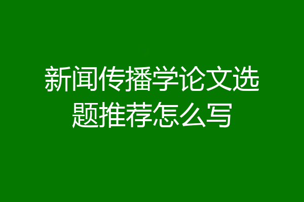 新闻传播学论文选题推荐怎么写