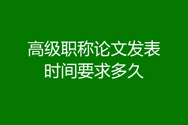 高级职称论文发表时间要求多久