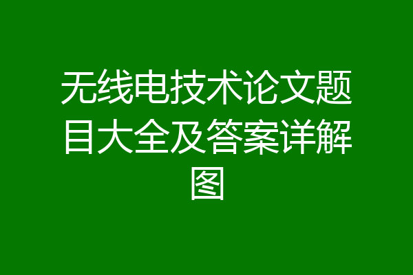 无线电技术论文题目大全及答案详解图