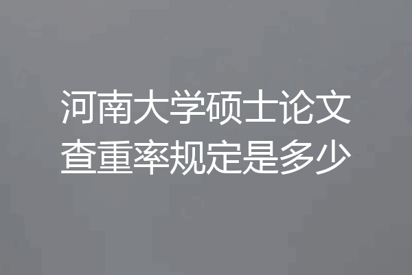 河南大学硕士论文查重率规定是多少