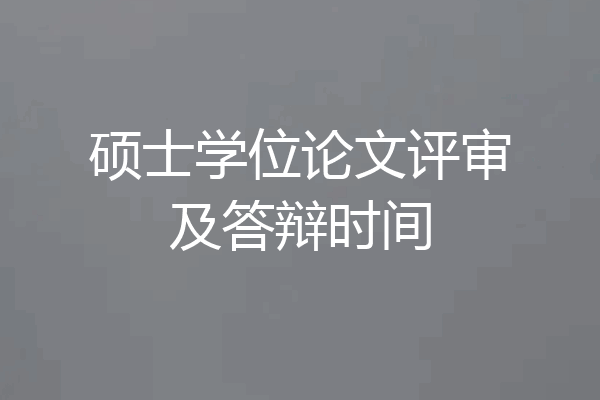 硕士学位论文评审及答辩时间