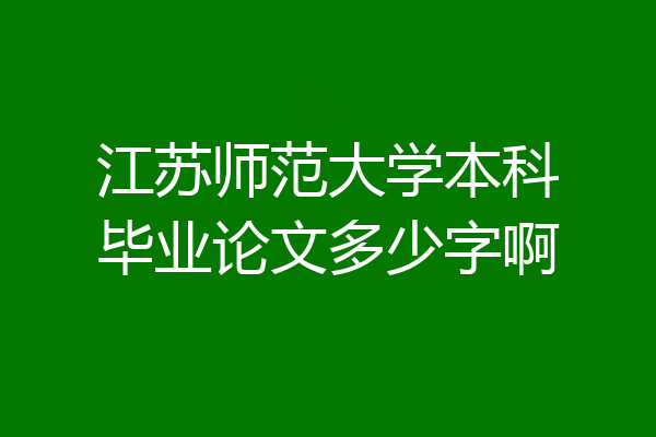 江苏师范大学本科毕业论文多少字啊
