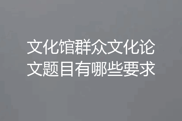 文化馆群众文化论文题目有哪些要求