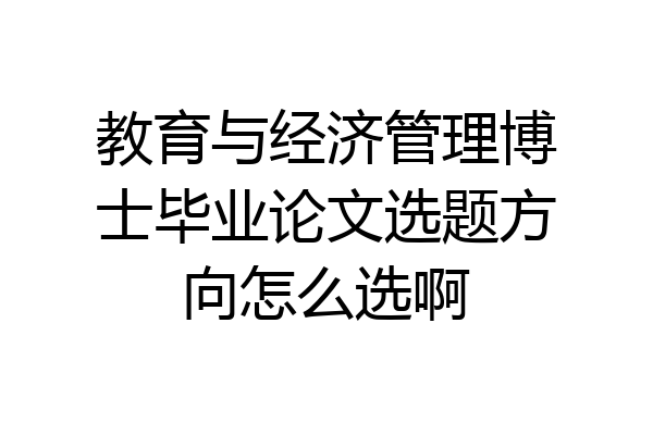 教育与经济管理博士毕业论文选题方向怎么选啊