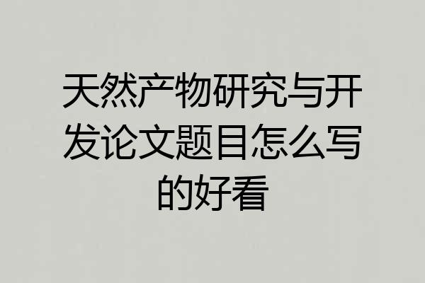 天然产物研究与开发论文题目怎么写的好看
