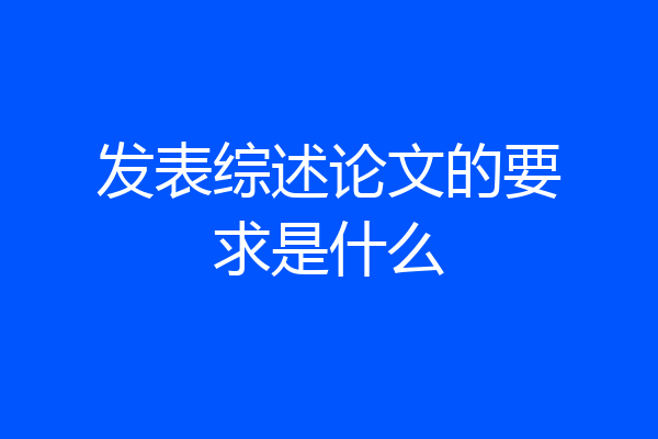 发表综述论文的要求是什么