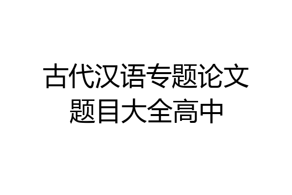 古代汉语专题论文题目大全高中