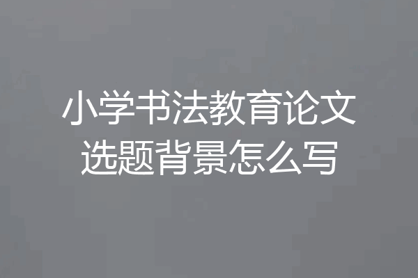 小学书法教育论文选题背景怎么写